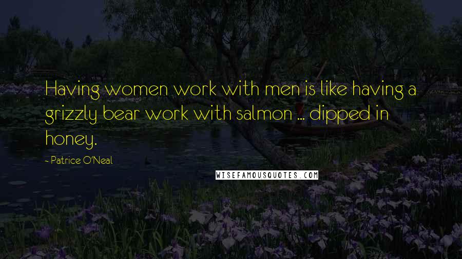 Patrice O'Neal Quotes: Having women work with men is like having a grizzly bear work with salmon ... dipped in honey.