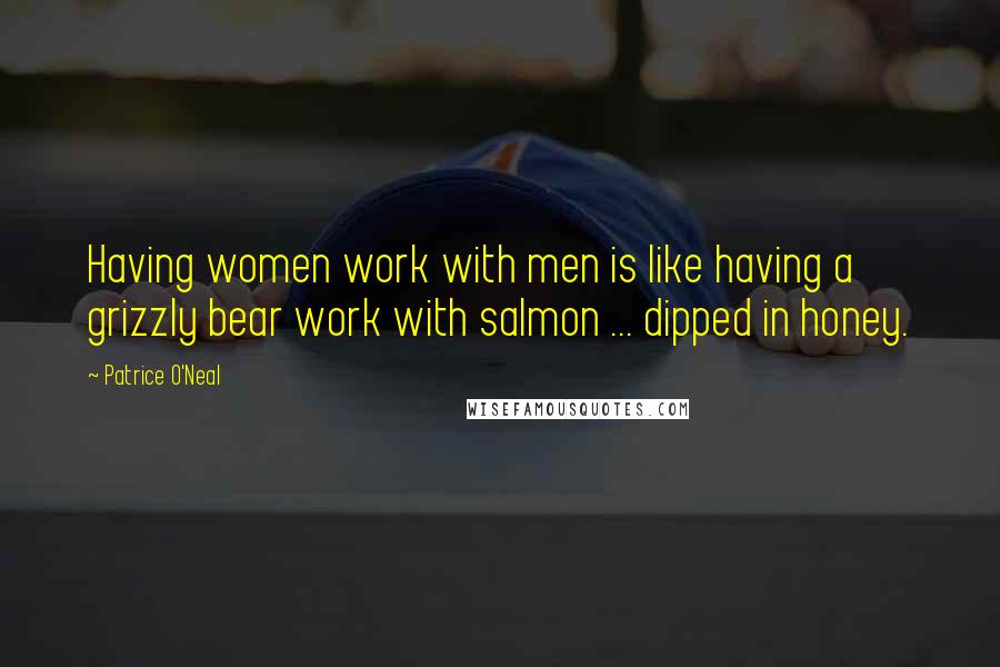 Patrice O'Neal Quotes: Having women work with men is like having a grizzly bear work with salmon ... dipped in honey.