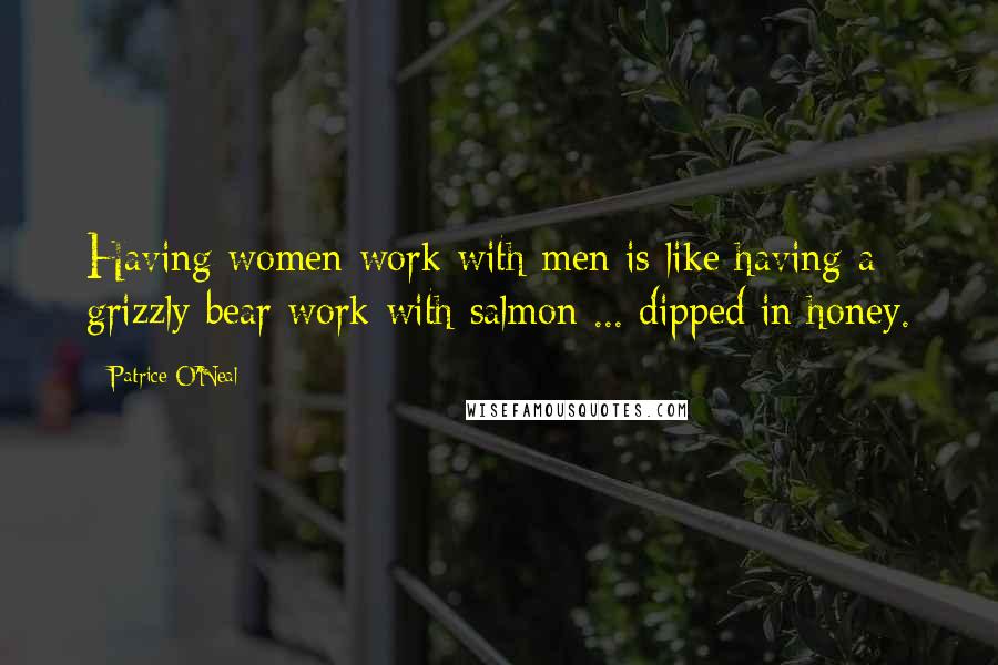 Patrice O'Neal Quotes: Having women work with men is like having a grizzly bear work with salmon ... dipped in honey.