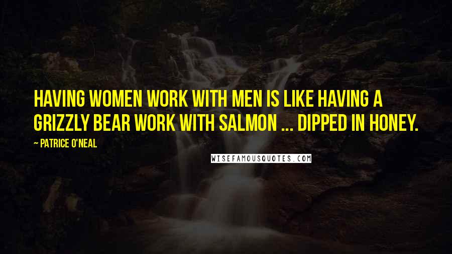 Patrice O'Neal Quotes: Having women work with men is like having a grizzly bear work with salmon ... dipped in honey.