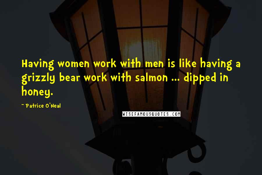 Patrice O'Neal Quotes: Having women work with men is like having a grizzly bear work with salmon ... dipped in honey.