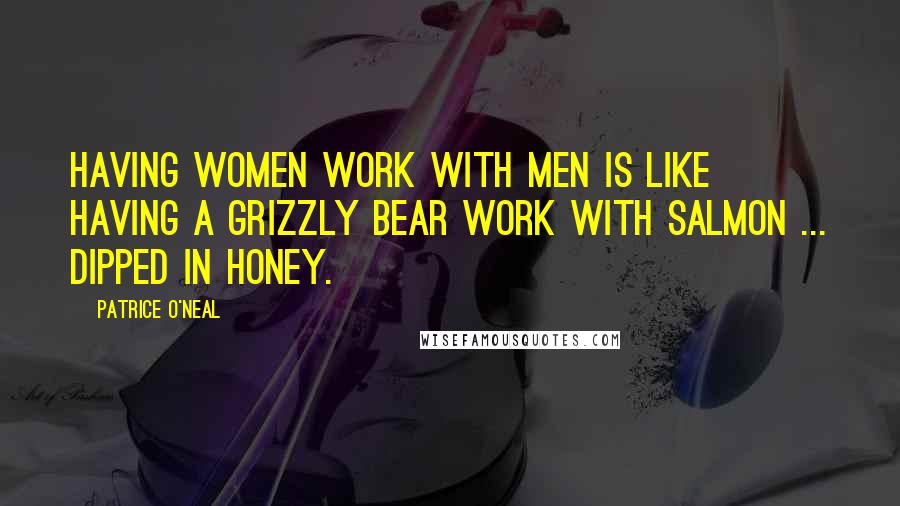 Patrice O'Neal Quotes: Having women work with men is like having a grizzly bear work with salmon ... dipped in honey.