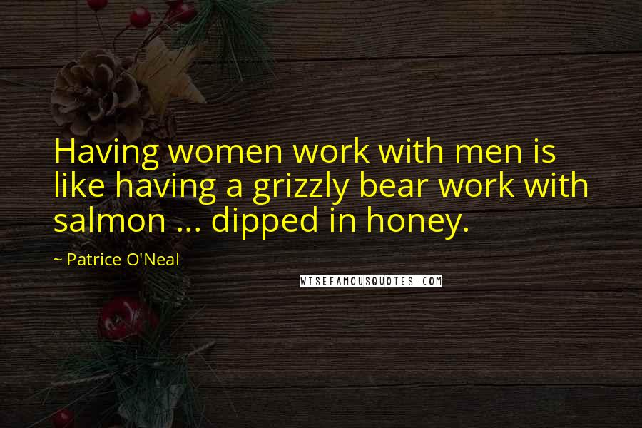 Patrice O'Neal Quotes: Having women work with men is like having a grizzly bear work with salmon ... dipped in honey.