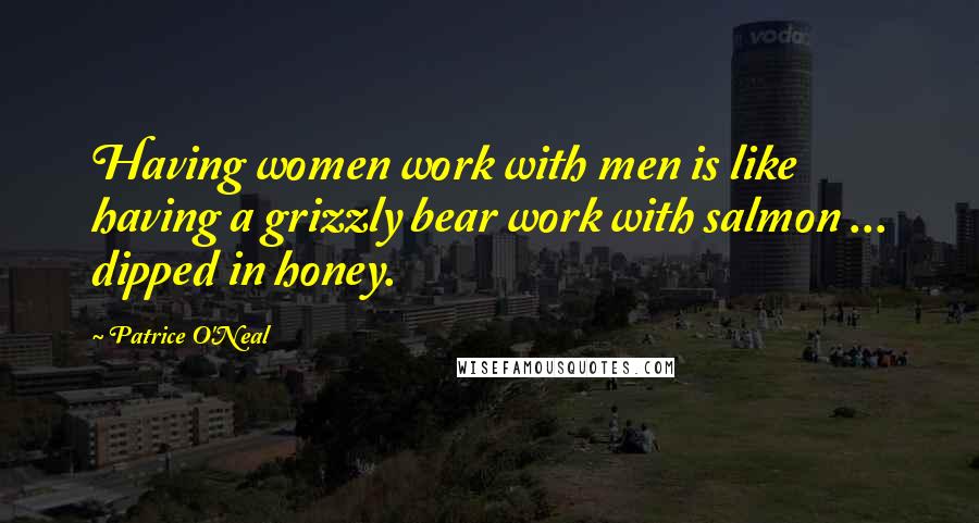 Patrice O'Neal Quotes: Having women work with men is like having a grizzly bear work with salmon ... dipped in honey.