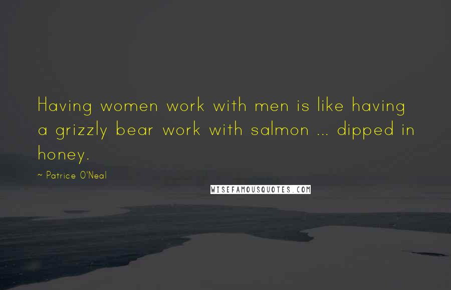 Patrice O'Neal Quotes: Having women work with men is like having a grizzly bear work with salmon ... dipped in honey.