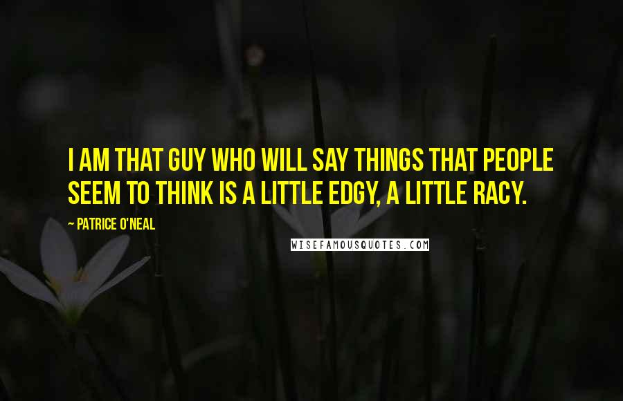 Patrice O'Neal Quotes: I am that guy who will say things that people seem to think is a little edgy, a little racy.