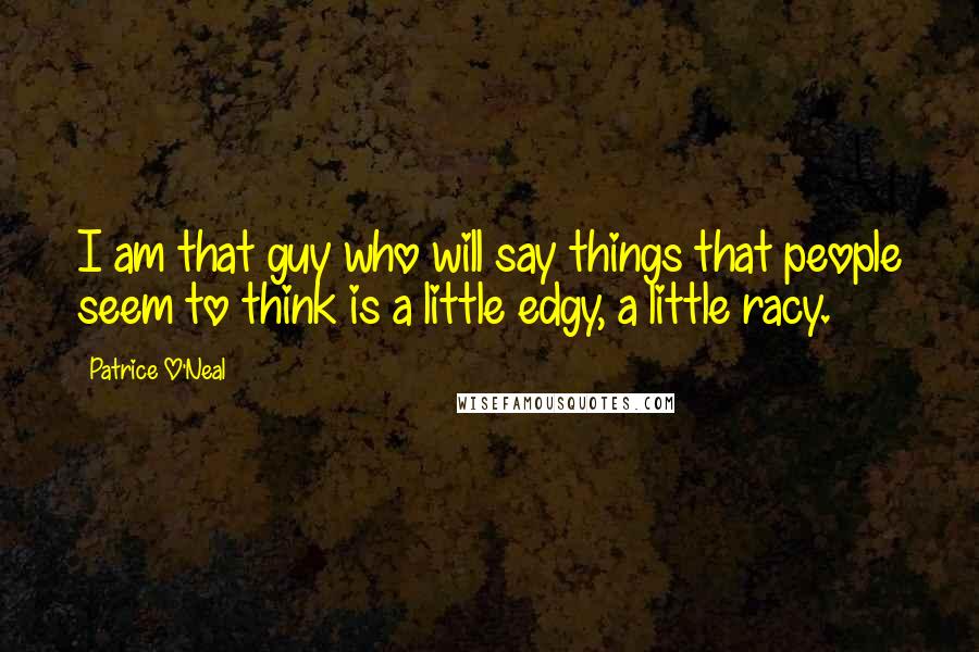 Patrice O'Neal Quotes: I am that guy who will say things that people seem to think is a little edgy, a little racy.