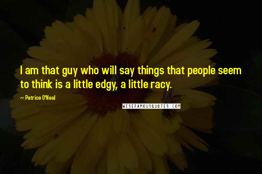 Patrice O'Neal Quotes: I am that guy who will say things that people seem to think is a little edgy, a little racy.