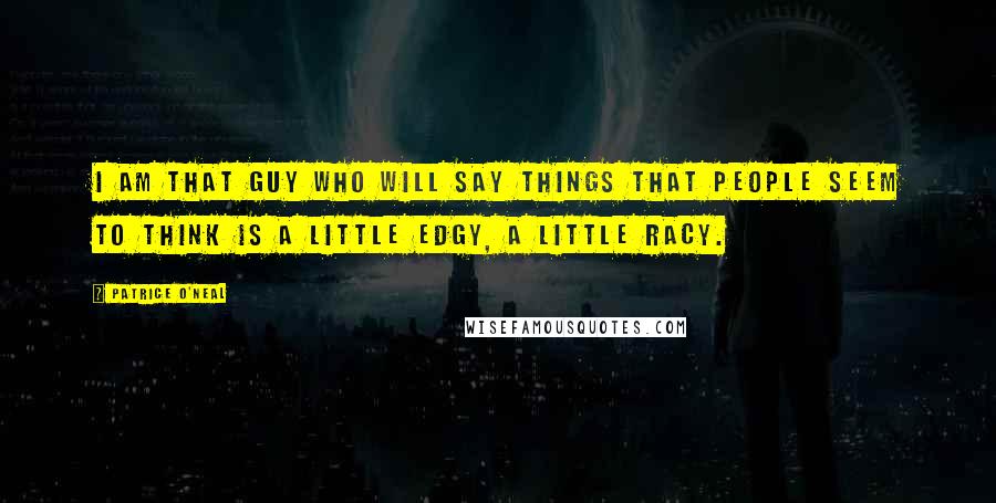 Patrice O'Neal Quotes: I am that guy who will say things that people seem to think is a little edgy, a little racy.