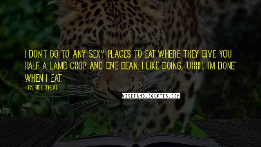 Patrice O'Neal Quotes: I don't go to any sexy places to eat where they give you half a lamb chop and one bean. I like going, 'Uhhh, I'm done' when I eat.