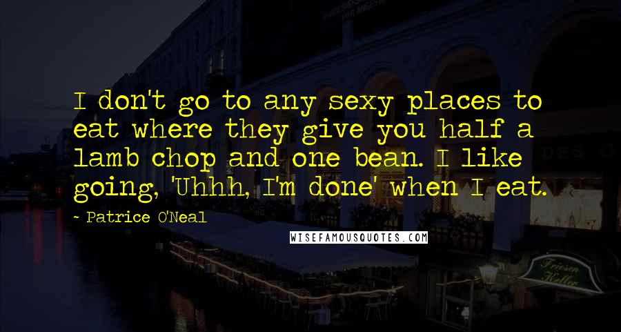 Patrice O'Neal Quotes: I don't go to any sexy places to eat where they give you half a lamb chop and one bean. I like going, 'Uhhh, I'm done' when I eat.