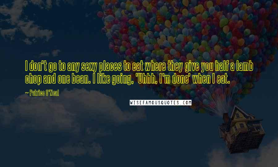 Patrice O'Neal Quotes: I don't go to any sexy places to eat where they give you half a lamb chop and one bean. I like going, 'Uhhh, I'm done' when I eat.