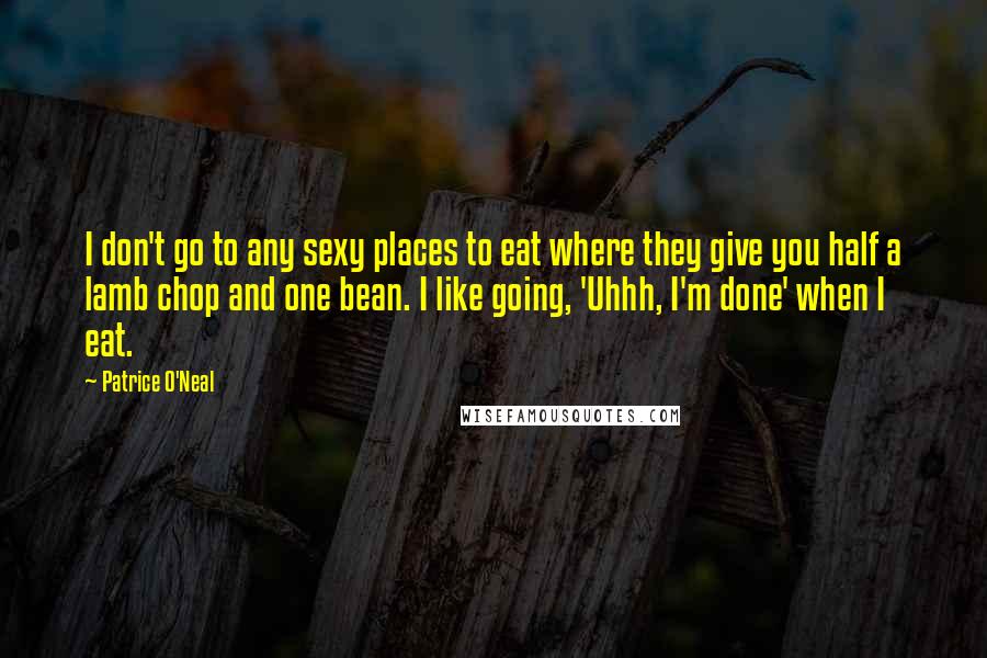 Patrice O'Neal Quotes: I don't go to any sexy places to eat where they give you half a lamb chop and one bean. I like going, 'Uhhh, I'm done' when I eat.