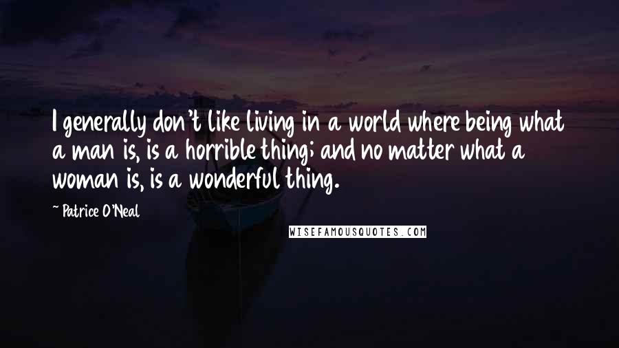 Patrice O'Neal Quotes: I generally don't like living in a world where being what a man is, is a horrible thing; and no matter what a woman is, is a wonderful thing.