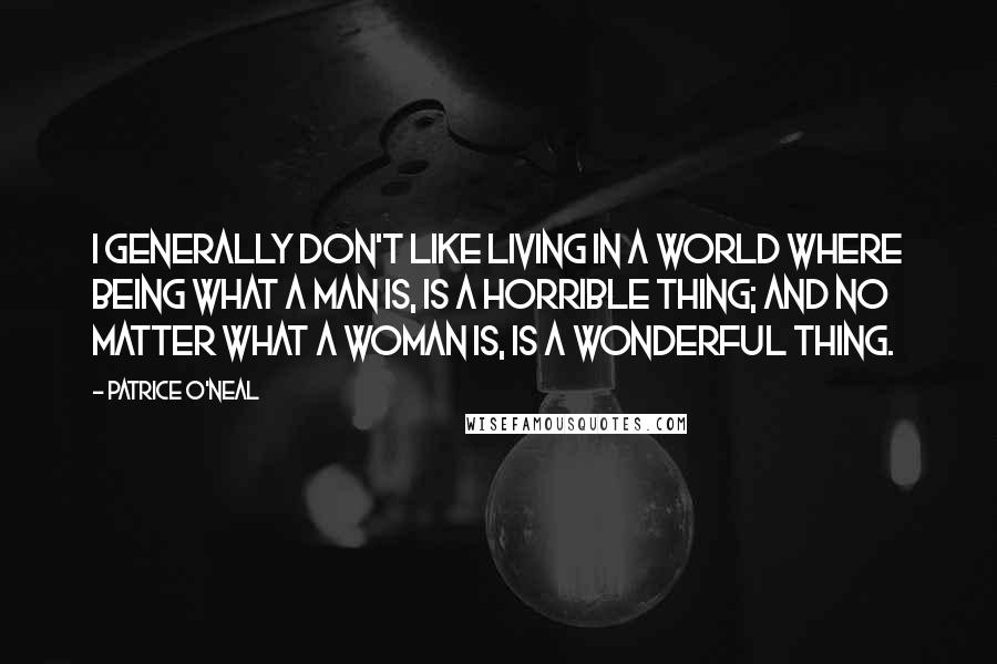 Patrice O'Neal Quotes: I generally don't like living in a world where being what a man is, is a horrible thing; and no matter what a woman is, is a wonderful thing.