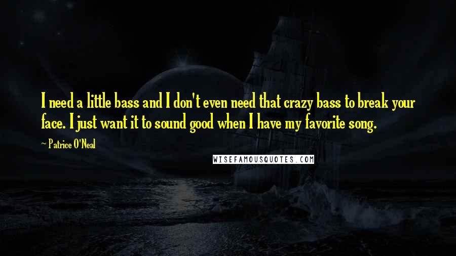 Patrice O'Neal Quotes: I need a little bass and I don't even need that crazy bass to break your face. I just want it to sound good when I have my favorite song.