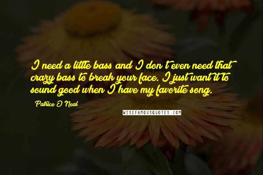 Patrice O'Neal Quotes: I need a little bass and I don't even need that crazy bass to break your face. I just want it to sound good when I have my favorite song.