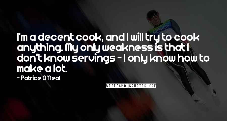 Patrice O'Neal Quotes: I'm a decent cook, and I will try to cook anything. My only weakness is that I don't know servings - I only know how to make a lot.