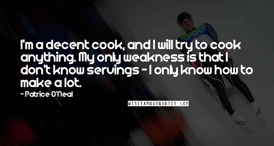 Patrice O'Neal Quotes: I'm a decent cook, and I will try to cook anything. My only weakness is that I don't know servings - I only know how to make a lot.