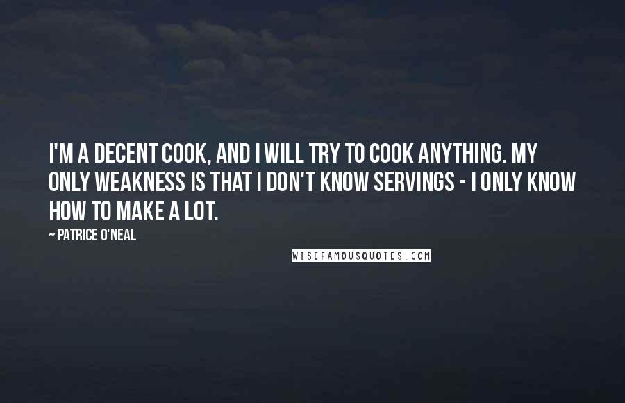 Patrice O'Neal Quotes: I'm a decent cook, and I will try to cook anything. My only weakness is that I don't know servings - I only know how to make a lot.