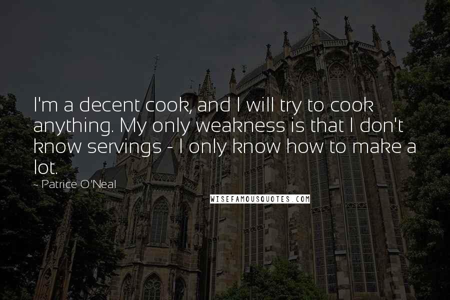 Patrice O'Neal Quotes: I'm a decent cook, and I will try to cook anything. My only weakness is that I don't know servings - I only know how to make a lot.