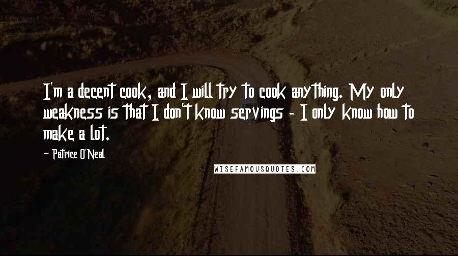 Patrice O'Neal Quotes: I'm a decent cook, and I will try to cook anything. My only weakness is that I don't know servings - I only know how to make a lot.