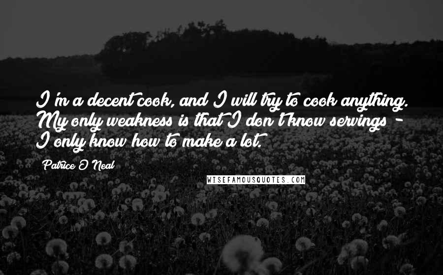 Patrice O'Neal Quotes: I'm a decent cook, and I will try to cook anything. My only weakness is that I don't know servings - I only know how to make a lot.