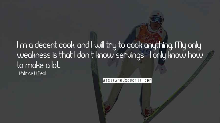 Patrice O'Neal Quotes: I'm a decent cook, and I will try to cook anything. My only weakness is that I don't know servings - I only know how to make a lot.