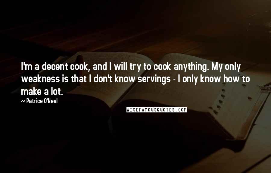 Patrice O'Neal Quotes: I'm a decent cook, and I will try to cook anything. My only weakness is that I don't know servings - I only know how to make a lot.