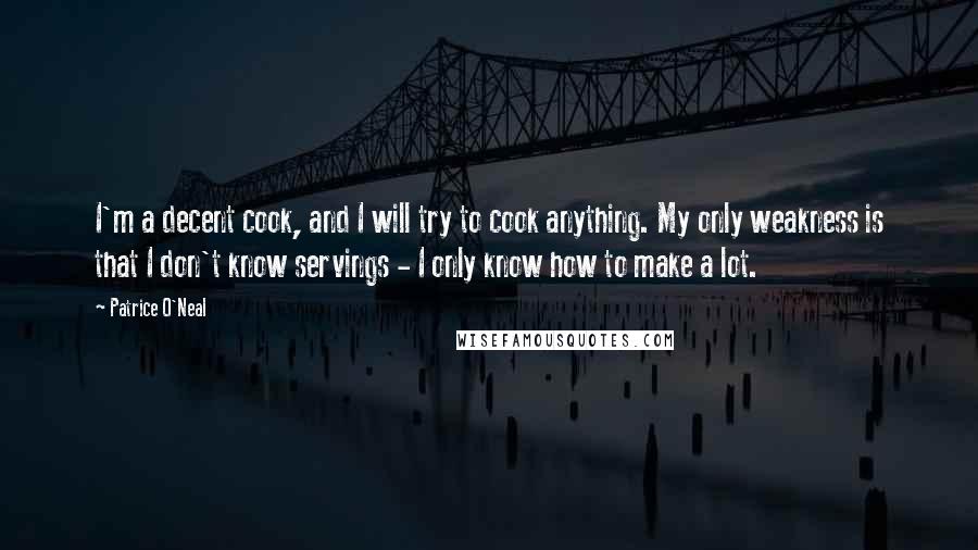 Patrice O'Neal Quotes: I'm a decent cook, and I will try to cook anything. My only weakness is that I don't know servings - I only know how to make a lot.