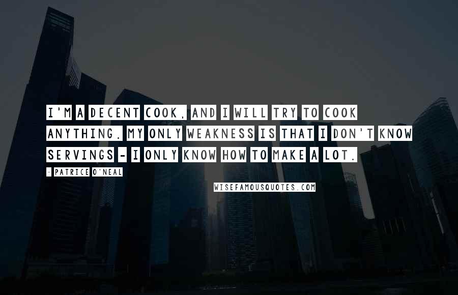 Patrice O'Neal Quotes: I'm a decent cook, and I will try to cook anything. My only weakness is that I don't know servings - I only know how to make a lot.