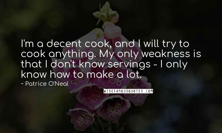 Patrice O'Neal Quotes: I'm a decent cook, and I will try to cook anything. My only weakness is that I don't know servings - I only know how to make a lot.
