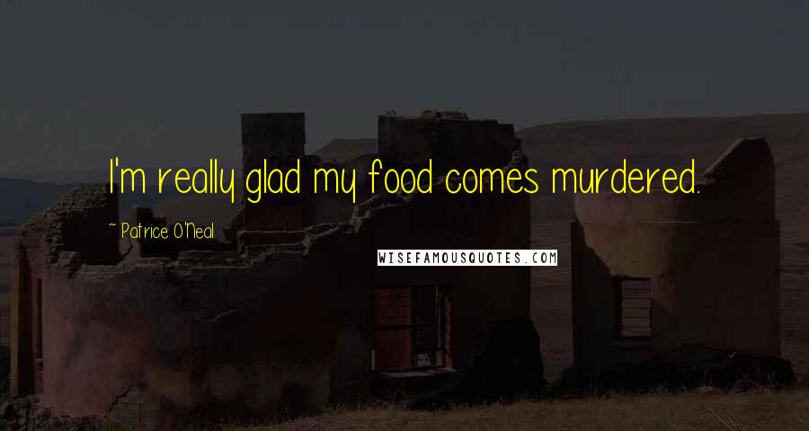 Patrice O'Neal Quotes: I'm really glad my food comes murdered.