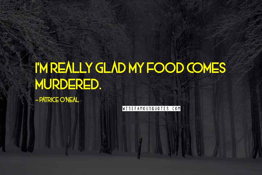 Patrice O'Neal Quotes: I'm really glad my food comes murdered.