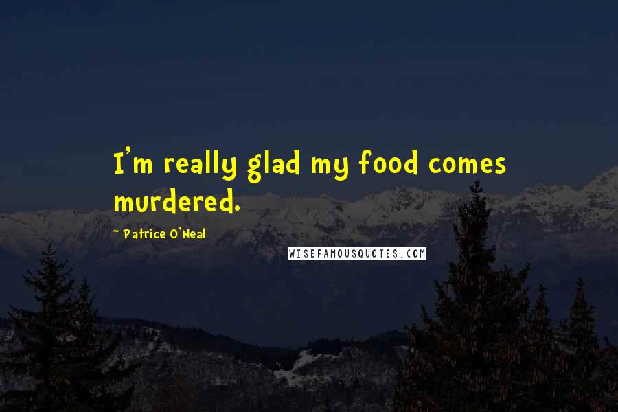 Patrice O'Neal Quotes: I'm really glad my food comes murdered.