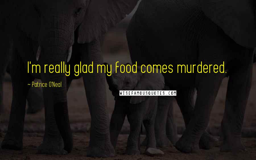 Patrice O'Neal Quotes: I'm really glad my food comes murdered.