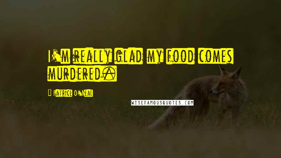 Patrice O'Neal Quotes: I'm really glad my food comes murdered.