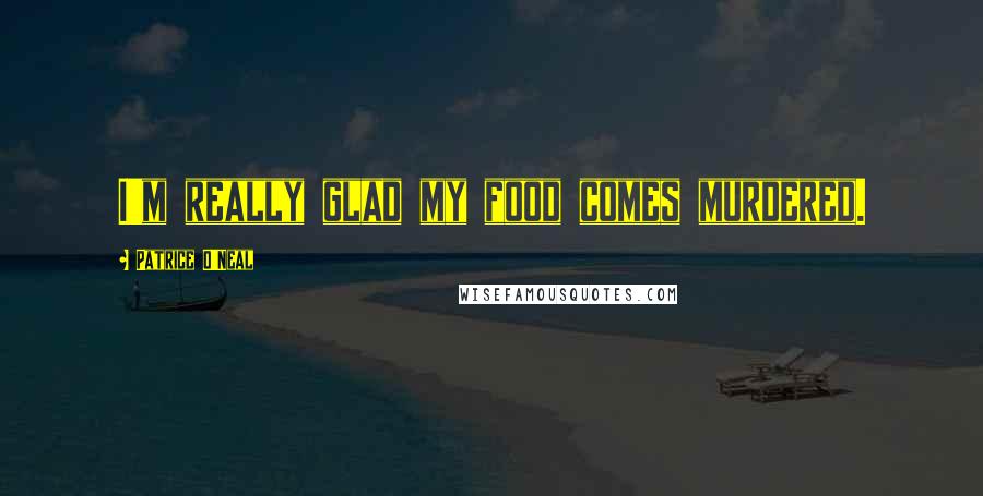 Patrice O'Neal Quotes: I'm really glad my food comes murdered.