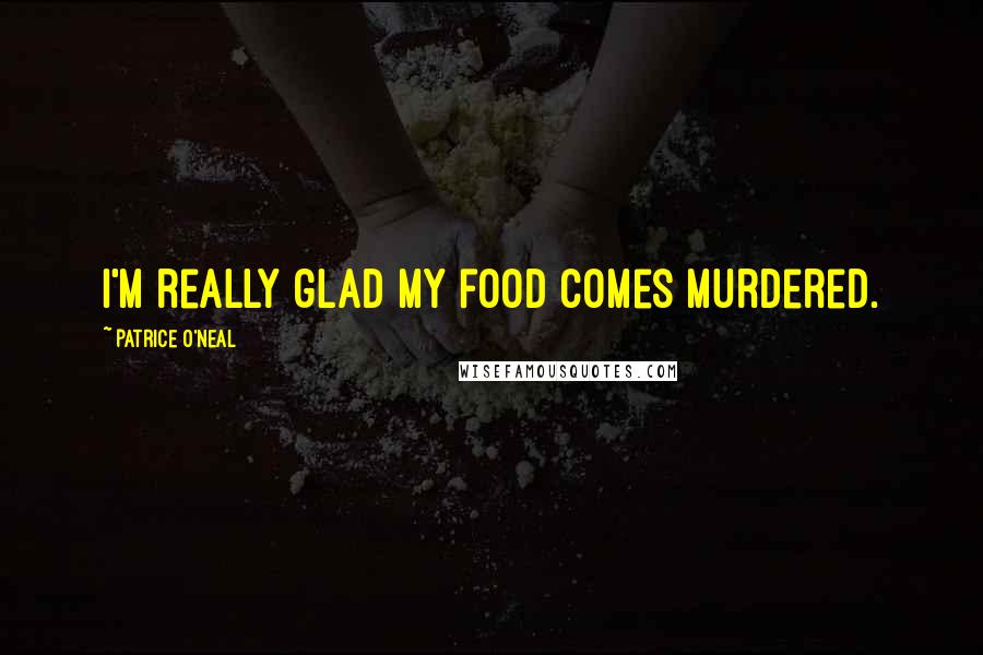 Patrice O'Neal Quotes: I'm really glad my food comes murdered.