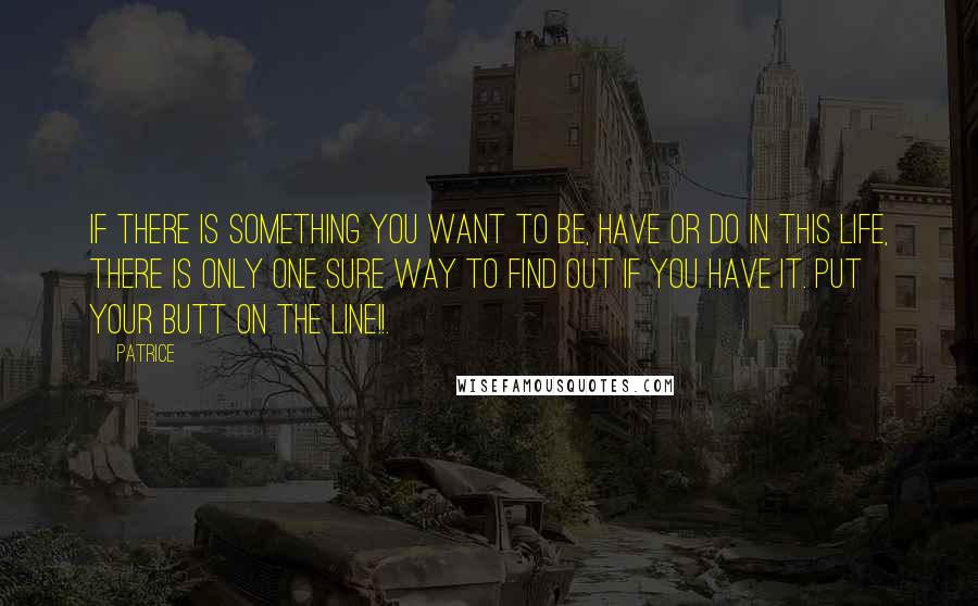 Patrice Quotes: If there is something you want to be, have or do in this life, there is only one sure way to find out if you have it. Put your butt on the line!!.