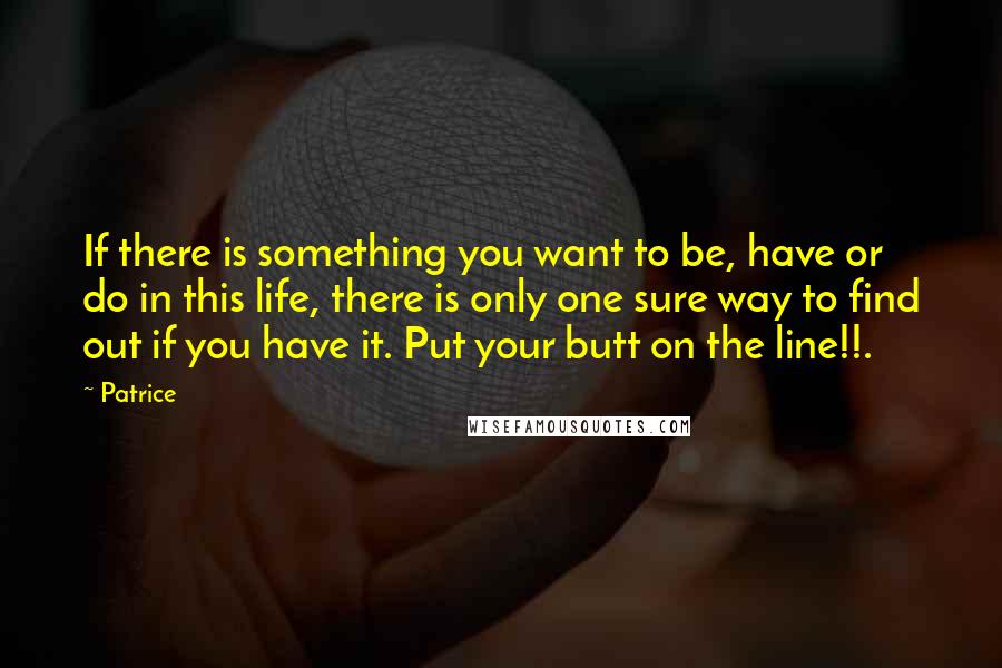 Patrice Quotes: If there is something you want to be, have or do in this life, there is only one sure way to find out if you have it. Put your butt on the line!!.