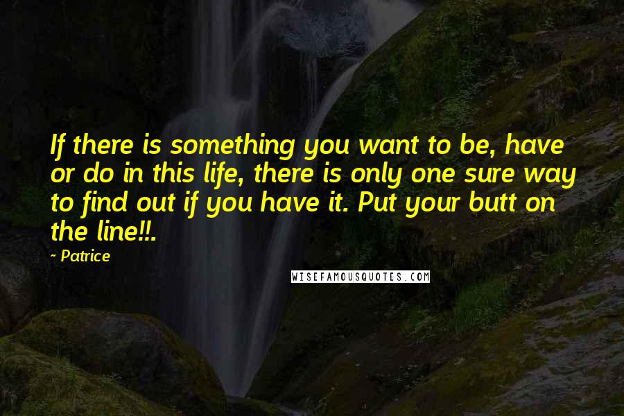 Patrice Quotes: If there is something you want to be, have or do in this life, there is only one sure way to find out if you have it. Put your butt on the line!!.