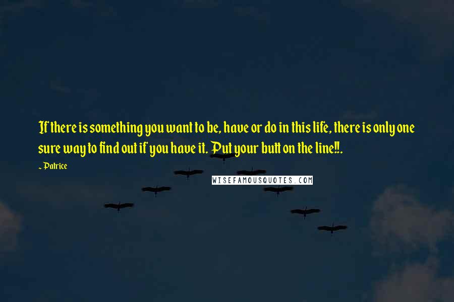 Patrice Quotes: If there is something you want to be, have or do in this life, there is only one sure way to find out if you have it. Put your butt on the line!!.