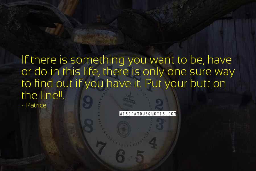 Patrice Quotes: If there is something you want to be, have or do in this life, there is only one sure way to find out if you have it. Put your butt on the line!!.