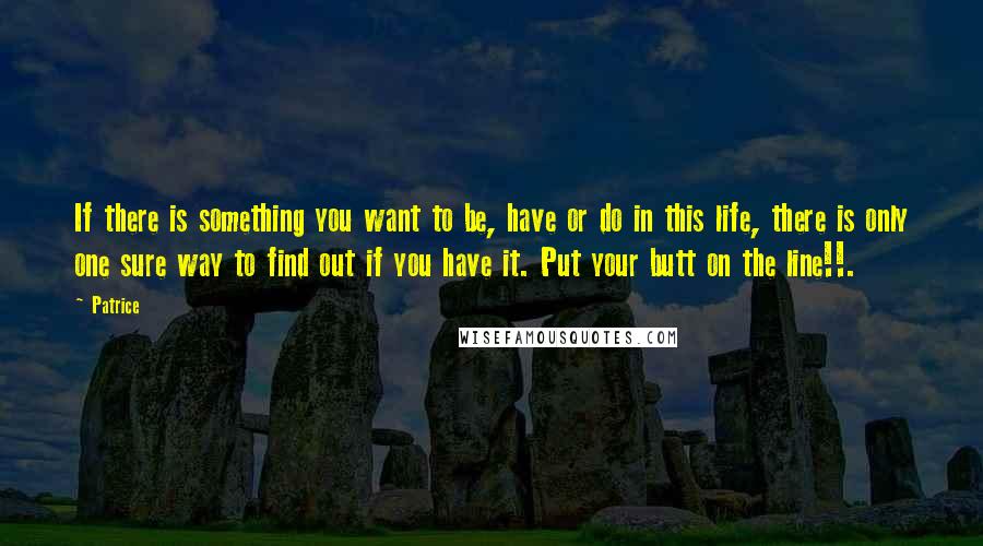 Patrice Quotes: If there is something you want to be, have or do in this life, there is only one sure way to find out if you have it. Put your butt on the line!!.