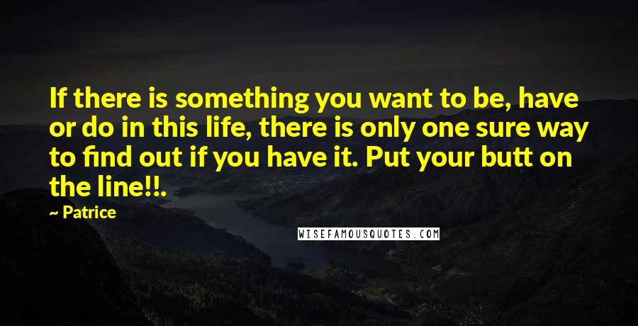 Patrice Quotes: If there is something you want to be, have or do in this life, there is only one sure way to find out if you have it. Put your butt on the line!!.