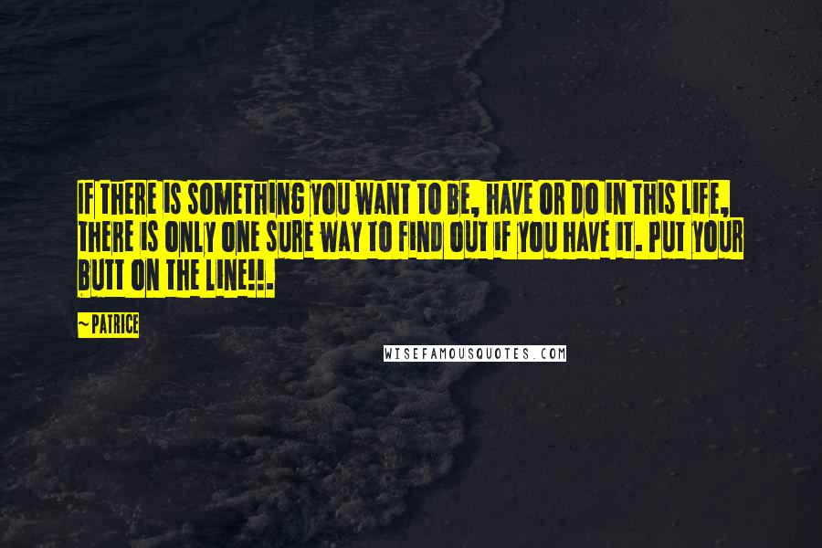 Patrice Quotes: If there is something you want to be, have or do in this life, there is only one sure way to find out if you have it. Put your butt on the line!!.