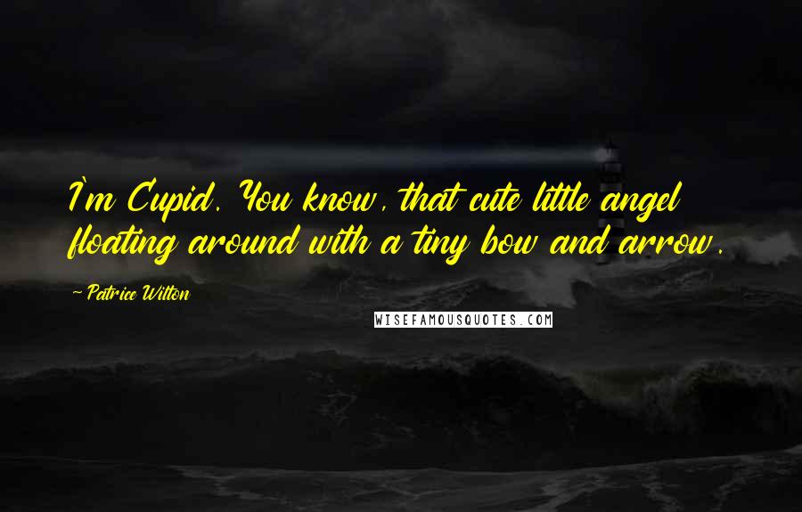 Patrice Wilton Quotes: I'm Cupid. You know, that cute little angel floating around with a tiny bow and arrow.