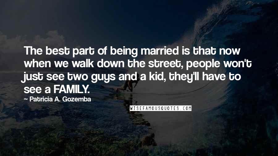 Patricia A. Gozemba Quotes: The best part of being married is that now when we walk down the street, people won't just see two guys and a kid, they'll have to see a FAMILY.