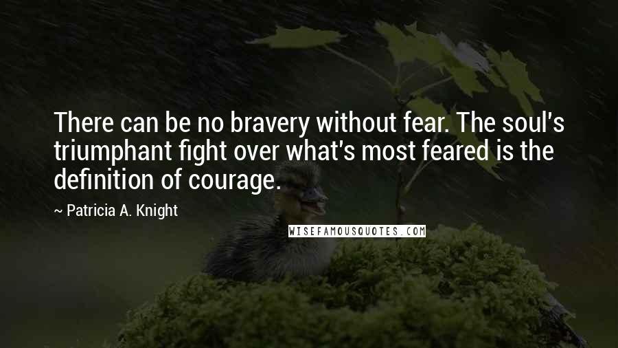 Patricia A. Knight Quotes: There can be no bravery without fear. The soul's triumphant fight over what's most feared is the definition of courage.